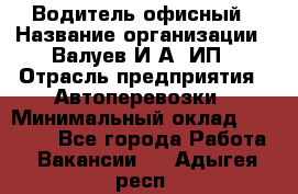 Водитель офисный › Название организации ­ Валуев И.А, ИП › Отрасль предприятия ­ Автоперевозки › Минимальный оклад ­ 32 000 - Все города Работа » Вакансии   . Адыгея респ.